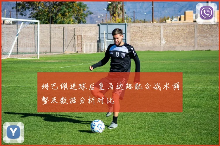姆巴佩进球后皇马边路配合战术调整及数据分析对比