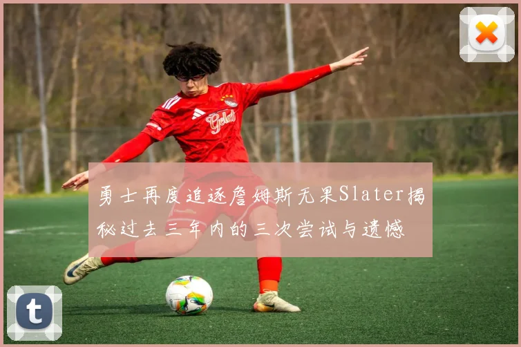 勇士再度追逐詹姆斯无果Slater揭秘过去三年内的三次尝试与遗憾