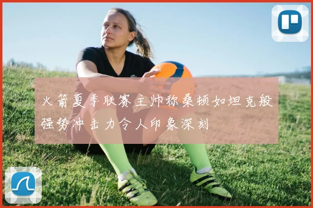 火箭夏季联赛主帅称桑顿如坦克般强势冲击力令人印象深刻