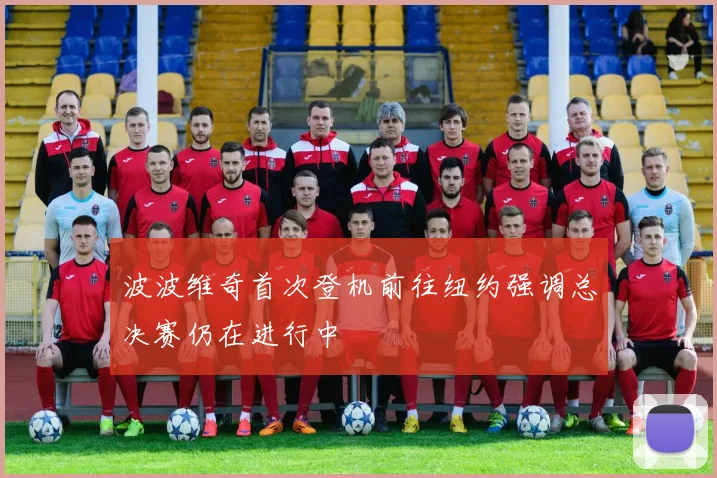波波维奇首次登机前往纽约强调总决赛仍在进行中