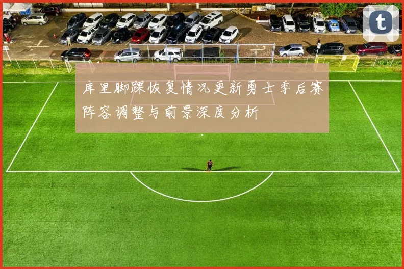 库里脚踝恢复情况更新勇士季后赛阵容调整与前景深度分析