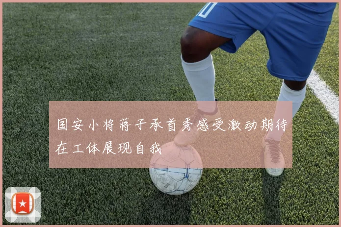 国安小将蒋子承首秀感受激动期待在工体展现自我