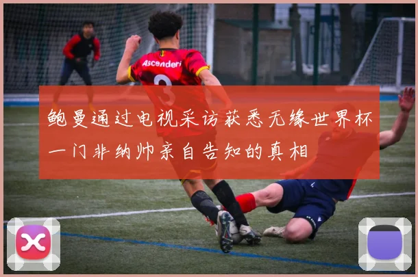 鲍曼通过电视采访获悉无缘世界杯一门非纳帅亲自告知的真相