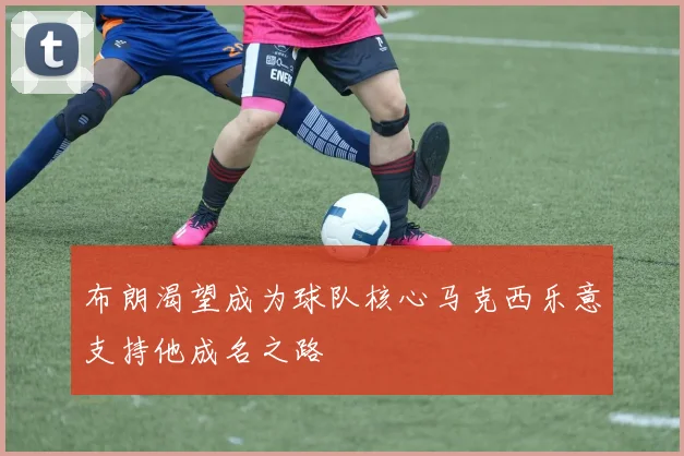 布朗渴望成为球队核心马克西乐意支持他成名之路